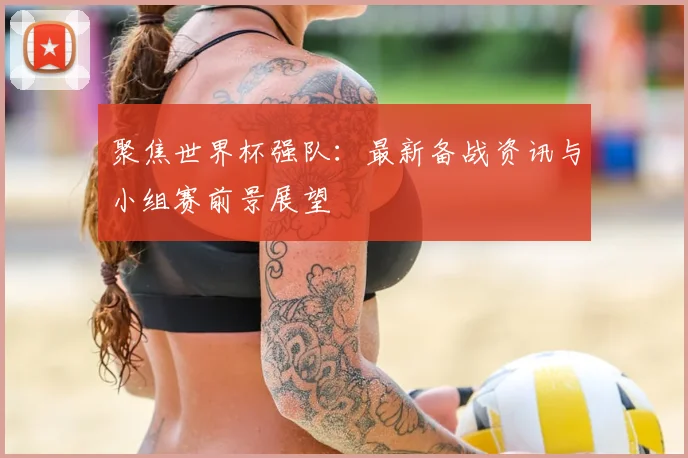 聚焦世界杯强队：最新备战资讯与小组赛前景展望