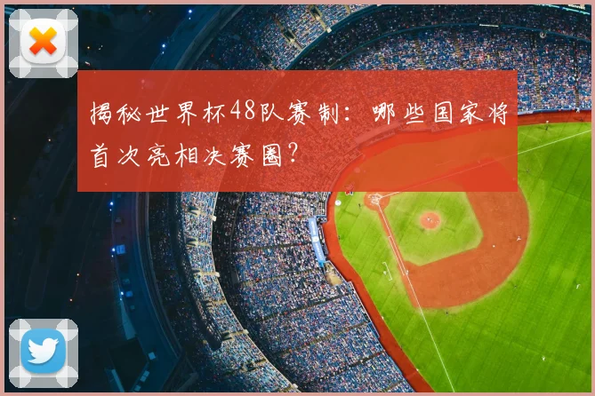 揭秘世界杯48队赛制:哪些国家将首次亮相决赛圈?