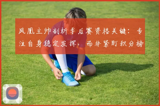 凤凰主帅剖析季后赛资格关键：专注自身稳定发挥，而非紧盯积分榜排名