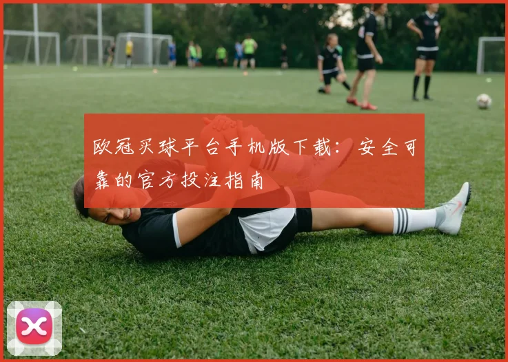 欧冠买球平台手机版下载:安全可靠的官方投注指南