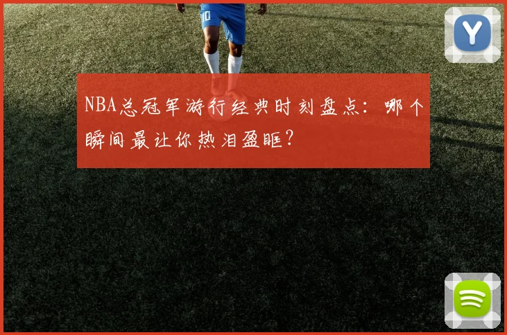 NBA总冠军游行经典时刻盘点：哪个瞬间最让你热泪盈眶？