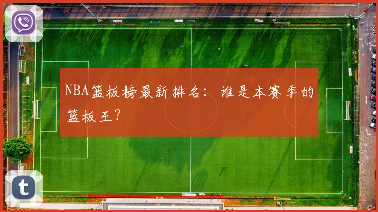 NBA篮板榜最新排名:谁是本赛季的篮板王?