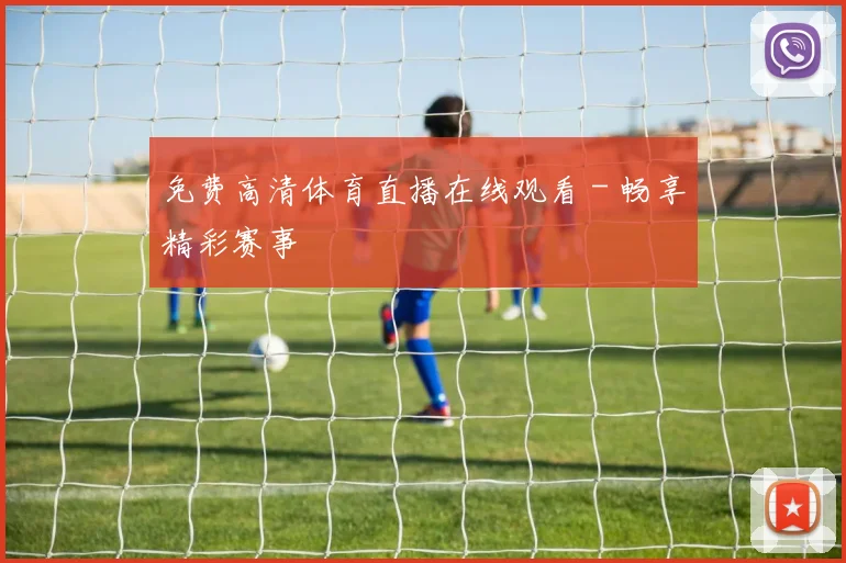 免费高清体育直播在线观看 - 畅享精彩赛事