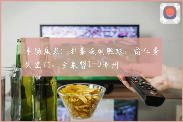 半场焦点:朴泰浚制胜球,俞仁秀失空门,金泉暂1-0济州