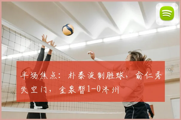 半场焦点:朴泰浚制胜球,俞仁秀失空门,金泉暂1-0济州