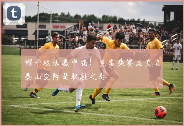 帽子戏法赢申花！克雷桑赛后直言泰山变阵是取胜之匙