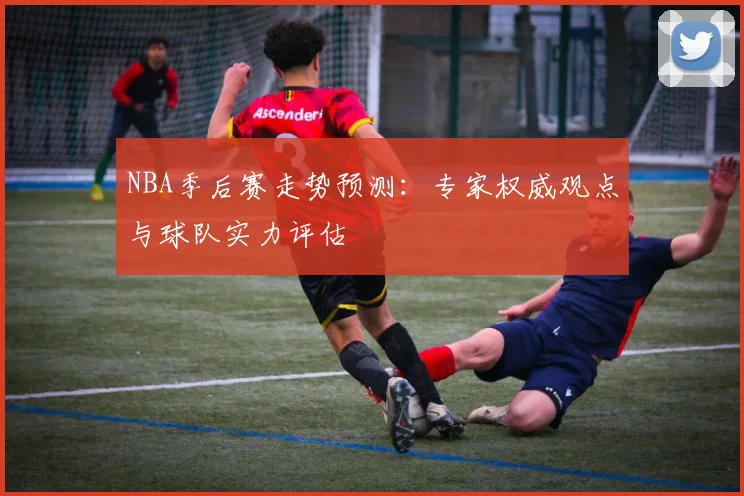 NBA季后赛走势预测:专家权威观点与球队实力评估