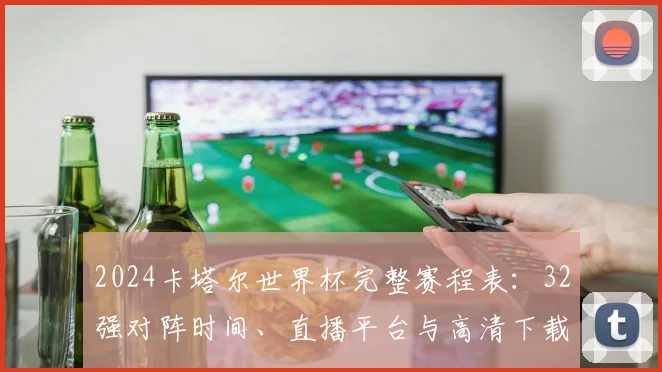 2024卡塔尔世界杯完整赛程表:32强对阵时间、直播平台与高清下载指南