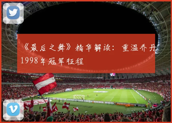 《最后之舞》精华解读:重温乔丹1998年冠军征程