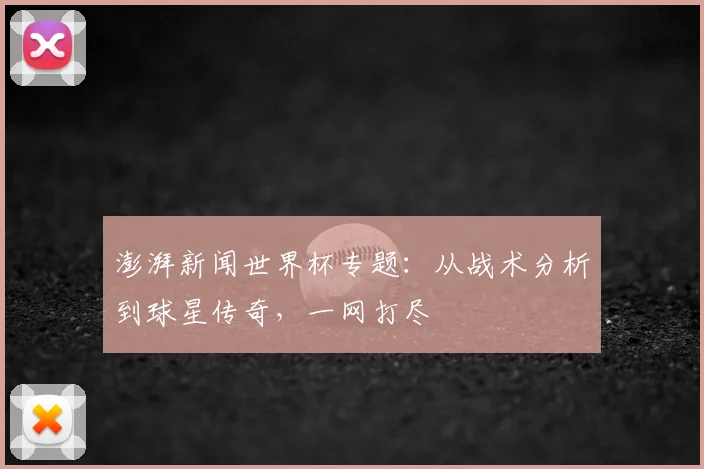 澎湃新闻世界杯专题:从战术分析到球星传奇,一网打尽