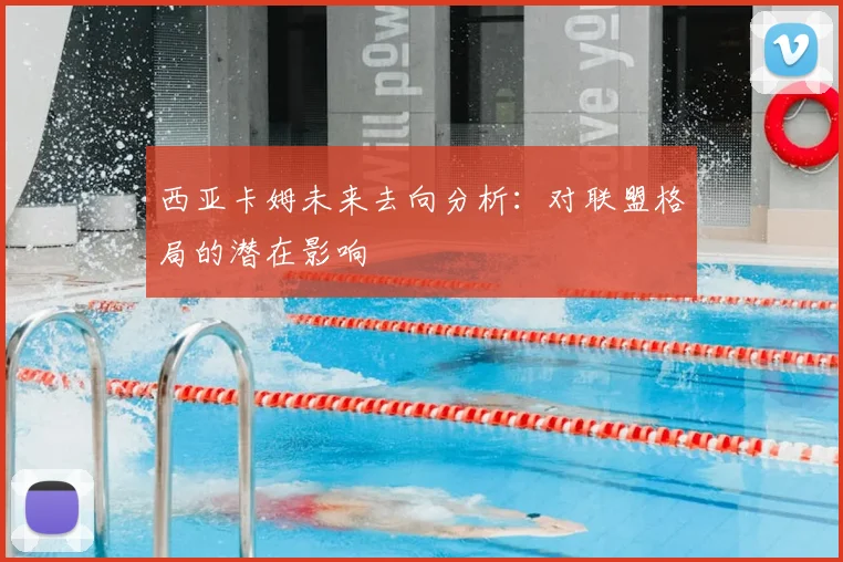 西亚卡姆未来去向分析:对联盟格局的潜在影响