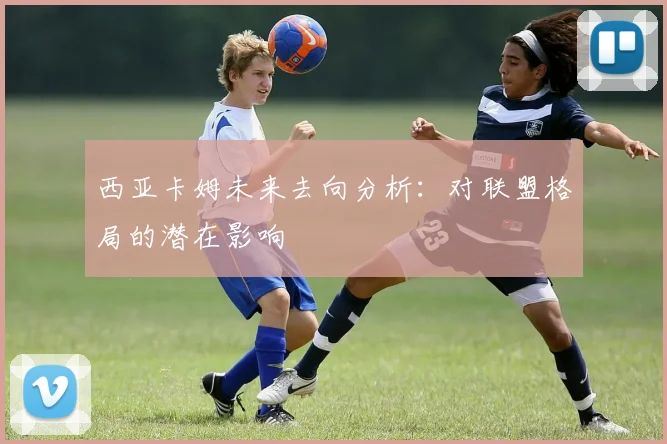 西亚卡姆未来去向分析:对联盟格局的潜在影响