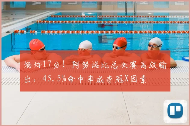 场均17分！阿努诺比总决赛高效输出，45.5%命中率成夺冠X因素