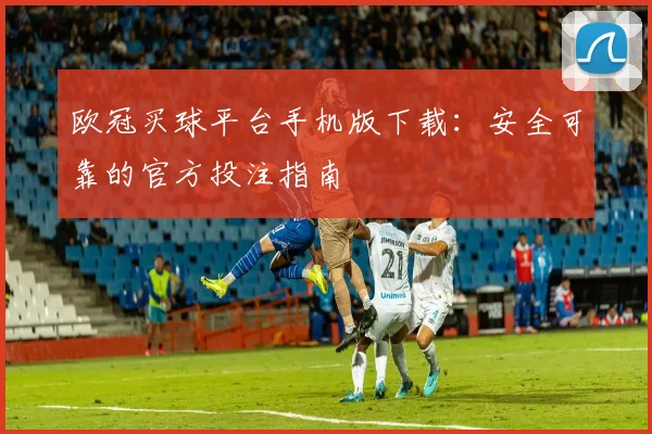 欧冠买球平台手机版下载:安全可靠的官方投注指南