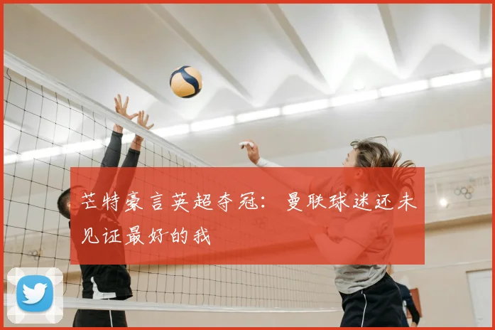 芒特豪言英超夺冠:曼联球迷还未见证最好的我