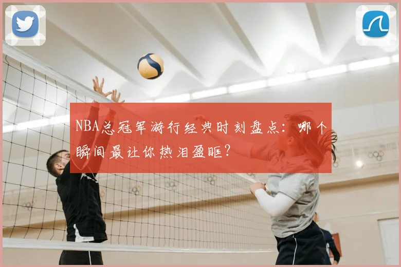 NBA总冠军游行经典时刻盘点:哪个瞬间最让你热泪盈眶?