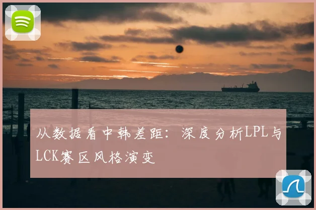 从数据看中韩差距：深度分析LPL与LCK赛区风格演变
