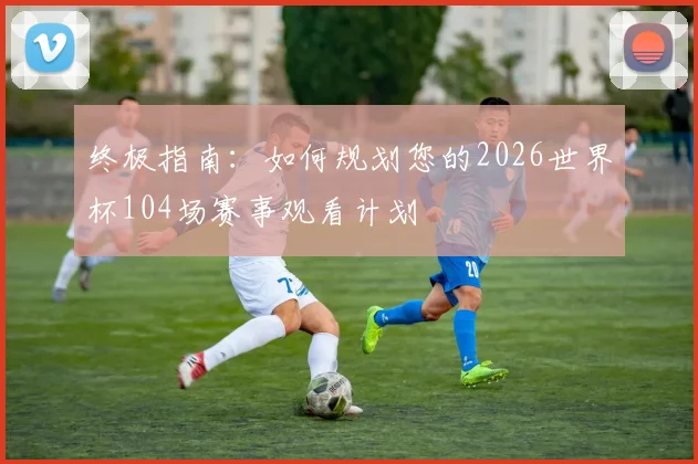 终极指南:如何规划您的2026世界杯104场赛事观看计划