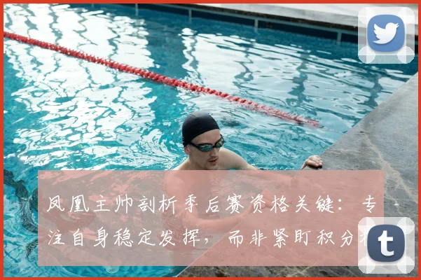 凤凰主帅剖析季后赛资格关键:专注自身稳定发挥,而非紧盯积分榜排名