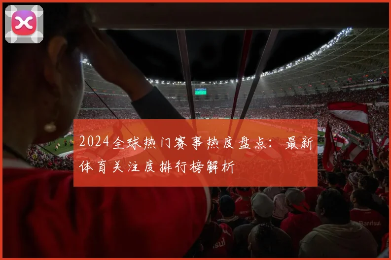 2024全球热门赛事热度盘点:最新体育关注度排行榜解析