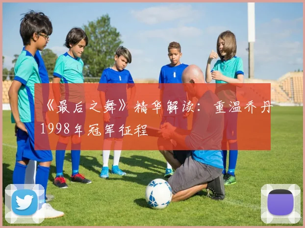 《最后之舞》精华解读:重温乔丹1998年冠军征程