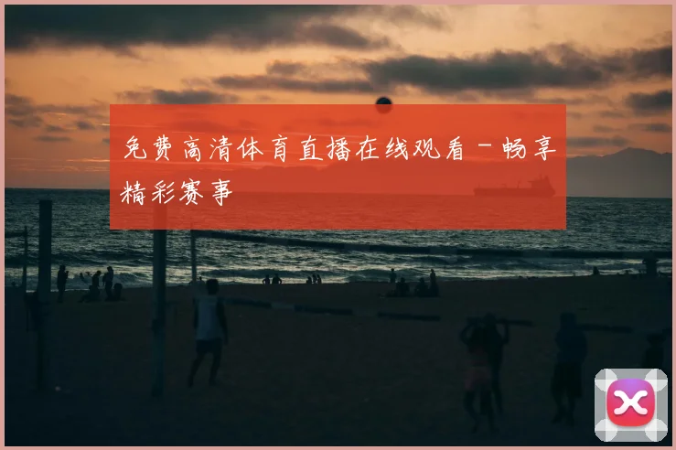 免费高清体育直播在线观看 - 畅享精彩赛事