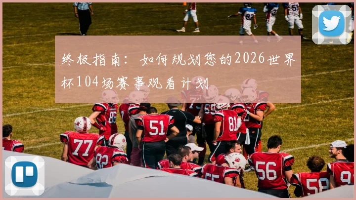 终极指南:如何规划您的2026世界杯104场赛事观看计划