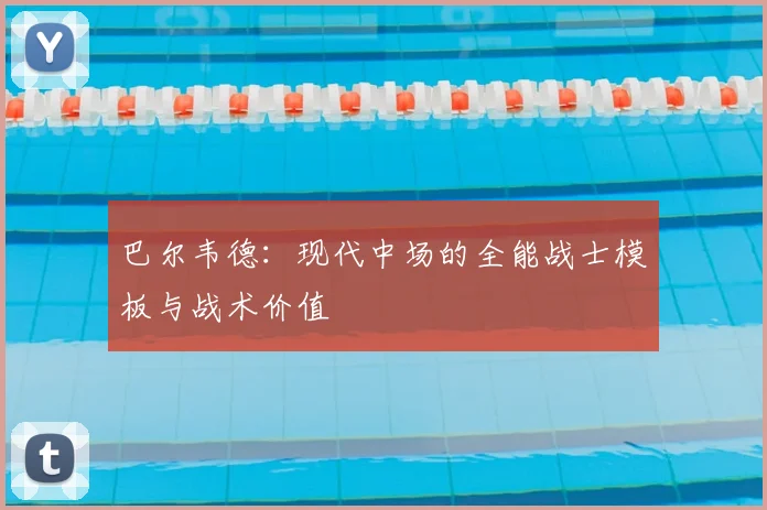 巴尔韦德：现代中场的全能战士模板与战术价值
