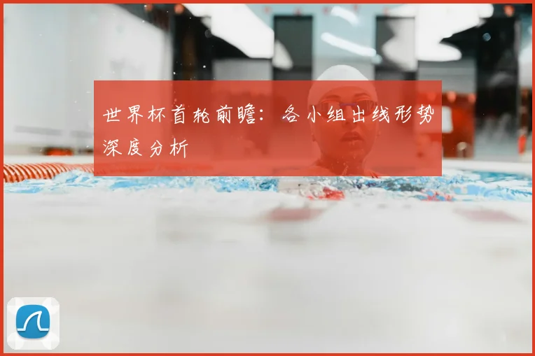 世界杯首轮前瞻:各小组出线形势深度分析
