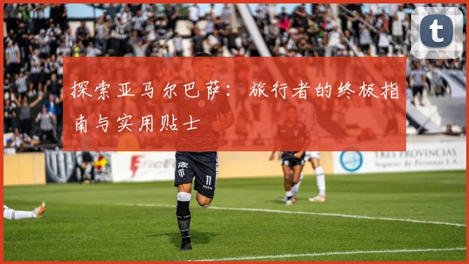 探索亚马尔巴萨：旅行者的终极指南与实用贴士