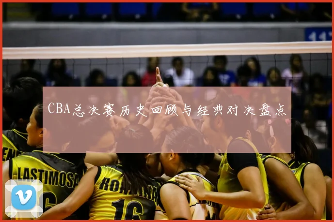 CBA总决赛历史回顾与经典对决盘点