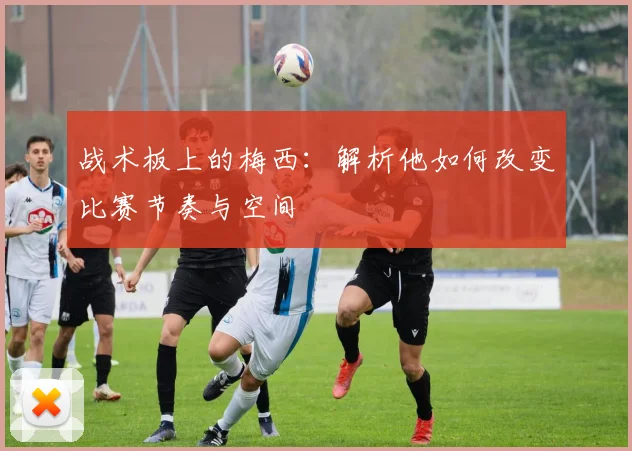 战术板上的梅西:解析他如何改变比赛节奏与空间