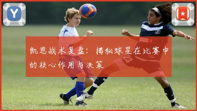 凯恩战术复盘：揭秘球星在比赛中的核心作用与决策