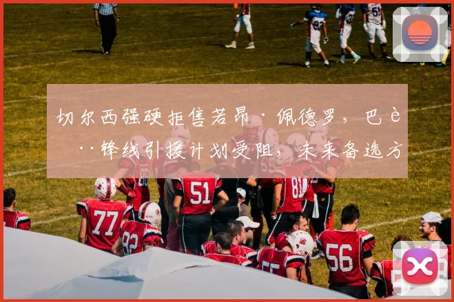 切尔西强硬拒售若昂·佩德罗,巴萨锋线引援计划受阻,未来备选方案深度分析