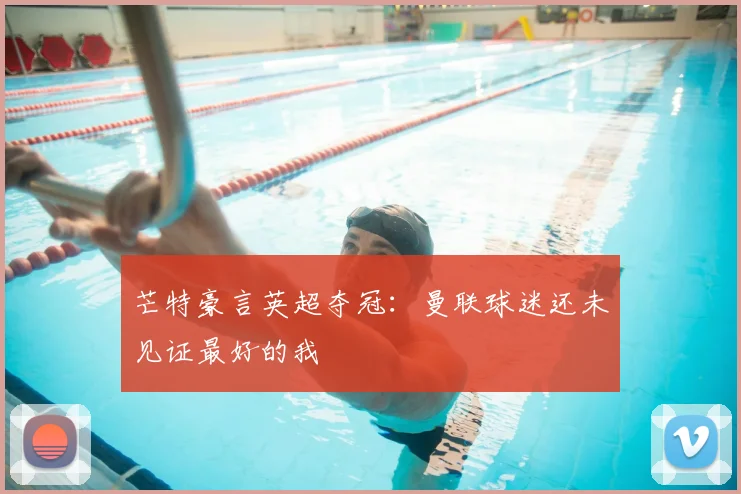 芒特豪言英超夺冠：曼联球迷还未见证最好的我