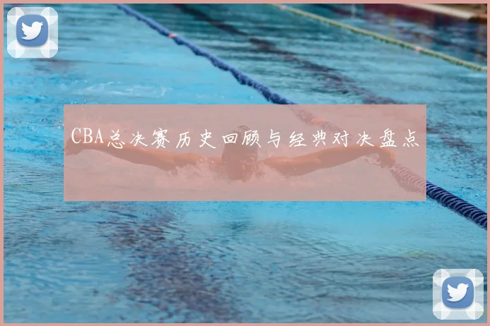 CBA总决赛历史回顾与经典对决盘点