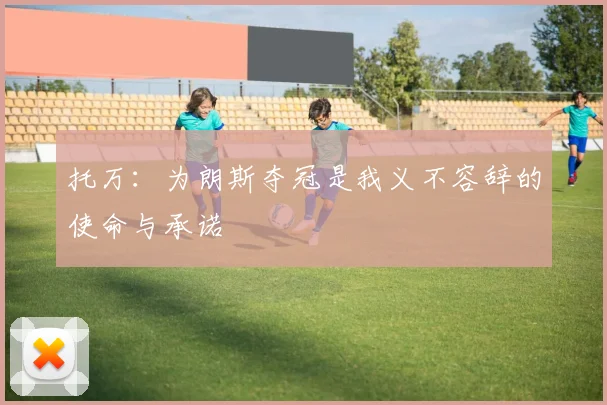 托万:为朗斯夺冠是我义不容辞的使命与承诺