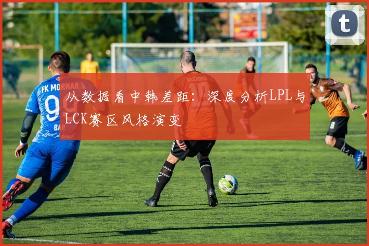 从数据看中韩差距:深度分析LPL与LCK赛区风格演变