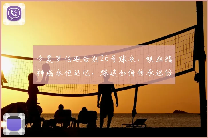 今夏罗伯逊告别26号球衣,铁血精神成永恒记忆,球迷如何传承这份力量?